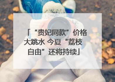 “贵妃同款”价格大跳水 今夏“荔枝自由”还将持续