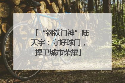 “钢铁门神”陆天宇：守好球门，捍卫城市荣耀