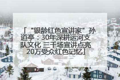 “银龄红色宣讲家”孙道亭：30年深耕运河支队文化 三千场宣讲点亮20万受众红色记忆