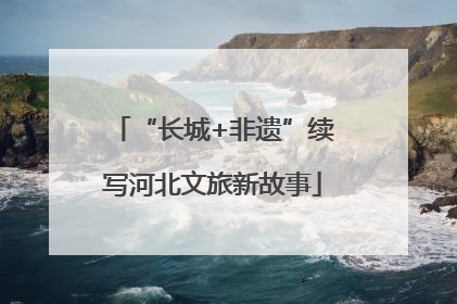 “长城+非遗”续写河北文旅新故事