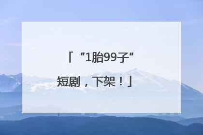 “1胎99子”短剧，下架！