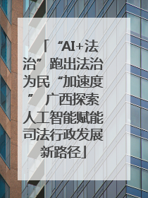 “AI+法治”跑出法治为民“加速度” 广西探索人工智能赋能司法行政发展新路径