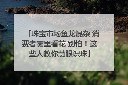 珠宝市场鱼龙混杂 消费者雾里看花 别怕！这些人教你慧眼识珠