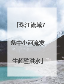 珠江流域7条中小河流发生超警洪水