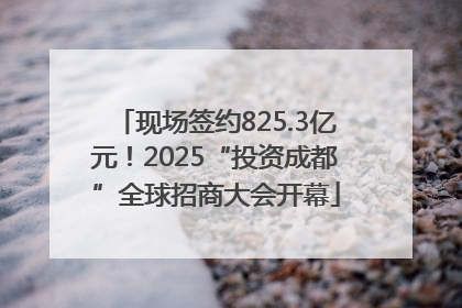 现场签约825.3亿元！2025“投资成都”全球招商大会开幕