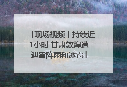 现场视频丨持续近1小时 甘肃敦煌遭遇雷阵雨和冰雹