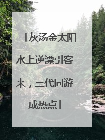 灰汤金太阳水上逆漂引客来，三代同游成热点