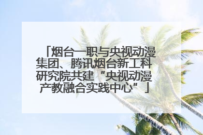烟台一职与央视动漫集团、腾讯烟台新工科研究院共建“央视动漫产教融合实践中心”