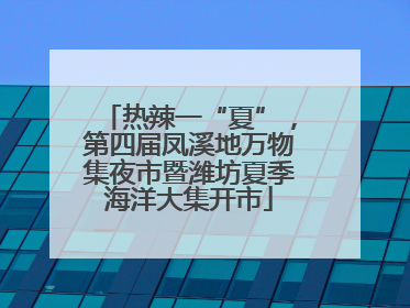 热辣一“夏”，第四届凤溪地万物集夜市暨潍坊夏季海洋大集开市