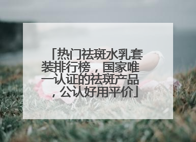 热门祛斑水乳套装排行榜，国家唯一认证的祛斑产品，公认好用平价