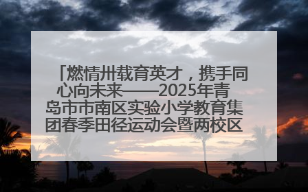 燃情卅载育英才，携手同心向未来——2025年青岛市市南区实验小学教育集团春季田径运动会暨两校区同迎建校30周年活动