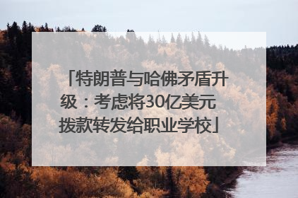 特朗普与哈佛矛盾升级：考虑将30亿美元拨款转发给职业学校
