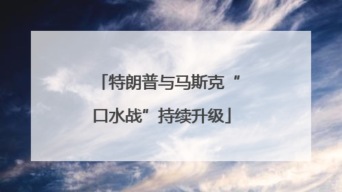 特朗普与马斯克“口水战”持续升级