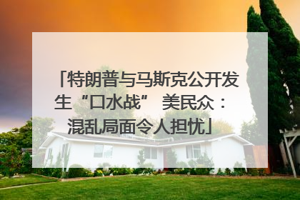 特朗普与马斯克公开发生“口水战” 美民众：混乱局面令人担忧