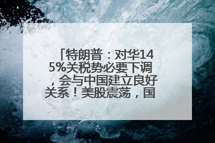 特朗普：对华145%关税势必要下调，会与中国建立良好关系！美股震荡，国际油价、金价齐涨！关税比商品还贵，美企业主很忧心……