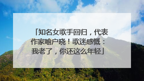 知名女歌手回归，代表作家喻户晓！歌迷感慨：我老了，你还这么年轻