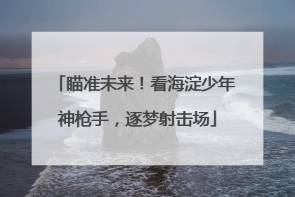 瞄准未来！看海淀少年神枪手，逐梦射击场
