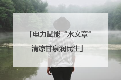 电力赋能“水文章” 清凉甘泉润民生