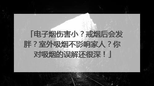 电子烟伤害小？戒烟后会发胖？室外吸烟不影响家人？你对吸烟的误解还很深！