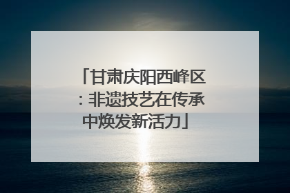 甘肃庆阳西峰区：非遗技艺在传承中焕发新活力