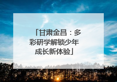 甘肃金昌：多彩研学解锁少年成长新体验