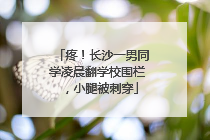 疼！长沙一男同学凌晨翻学校围栏，小腿被刺穿
