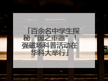 百余名中学生探秘“国之重器”！强磁场科普活动在华科大举行