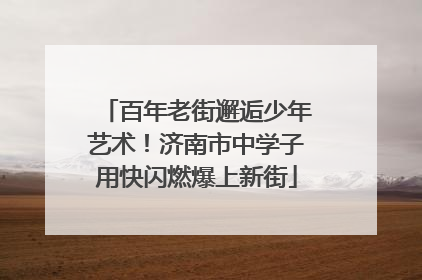 百年老街邂逅少年艺术！济南市中学子用快闪燃爆上新街