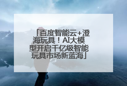 百度智能云+澄海玩具！AI大模型开启千亿级智能玩具市场新蓝海