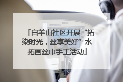 白羊山社区开展“拓染时光，丝享美好”水拓画丝巾手工活动