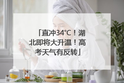 直冲34℃！湖北即将大升温！高考天气有反转