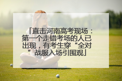 直击河南高考现场：第一个走错考场的人已出现，有考生穿“全对”战服入场引围观