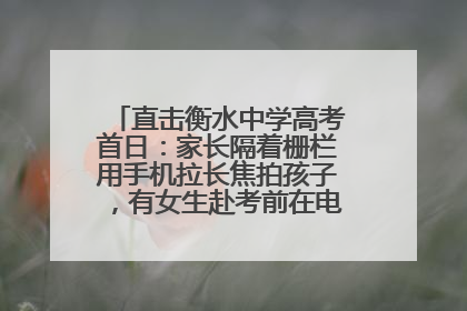 直击衡水中学高考首日：家长隔着栅栏用手机拉长焦拍孩子，有女生赴考前在电话亭与家人通话
