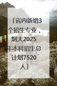 省内新增3个招生专业，烟大2025年本科招生总计划7520人