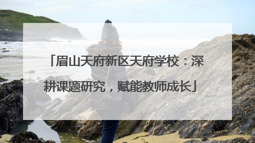 眉山天府新区天府学校：深耕课题研究，赋能教师成长