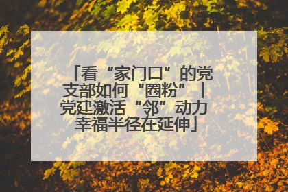 看“家门口”的党支部如何“圈粉”丨党建激活“邻”动力 幸福半径在延伸