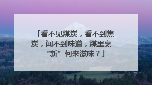 看不见煤炭，看不到焦炭，闻不到味道，煤里烹“新”何来滋味？