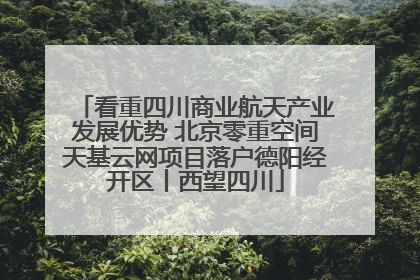 看重四川商业航天产业发展优势 北京零重空间天基云网项目落户德阳经开区丨西望四川