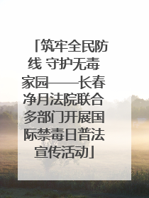 筑牢全民防线 守护无毒家园——长春净月法院联合多部门开展国际禁毒日普法宣传活动