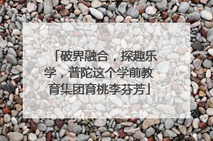 破界融合，探趣乐学，普陀这个学前教育集团育桃李芬芳