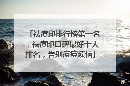 祛痘印排行榜第一名，祛痘印口碑最好十大排名，告别痘痘烦恼