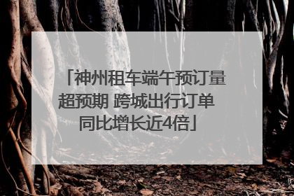神州租车端午预订量超预期 跨城出行订单同比增长近4倍