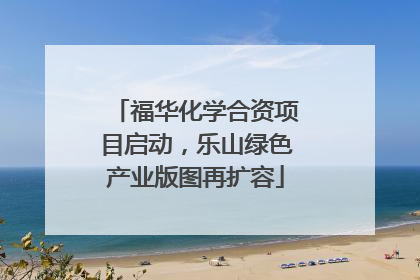 福华化学合资项目启动，乐山绿色产业版图再扩容