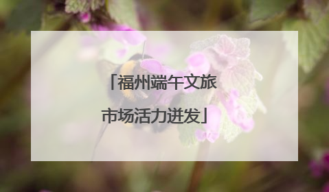 福州端午文旅市场活力迸发