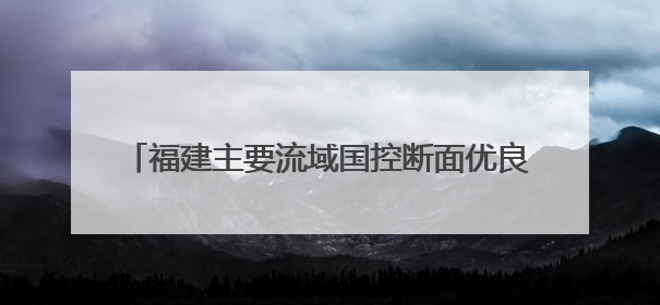 福建主要流域国控断面优良水质比例首次达到100%