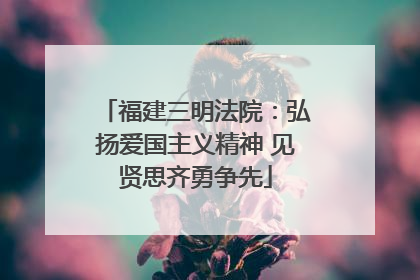 福建三明法院：弘扬爱国主义精神 见贤思齐勇争先