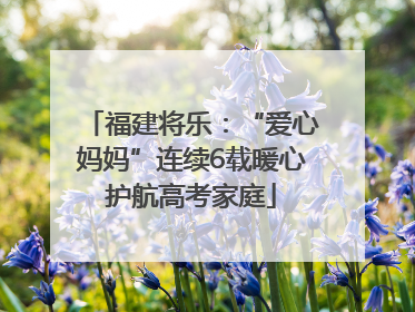 福建将乐：“爱心妈妈”连续6载暖心护航高考家庭