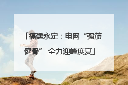 福建永定：电网“强筋健骨” 全力迎峰度夏