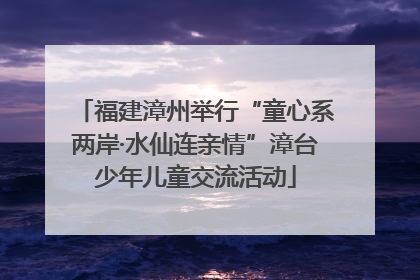 福建漳州举行“童心系两岸·水仙连亲情”漳台少年儿童交流活动