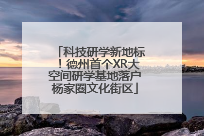科技研学新地标！德州首个XR大空间研学基地落户杨家圈文化街区